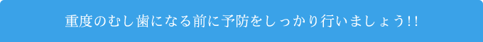 重度のむし歯になる前に予防をしっかり行いましょう!!
